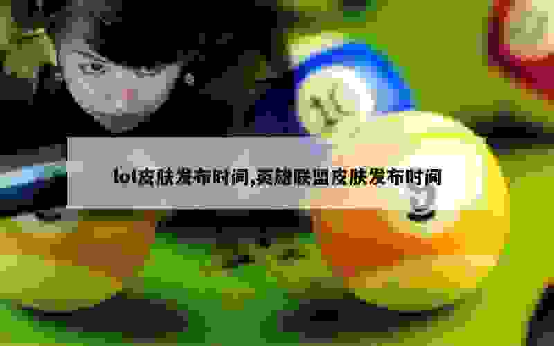 lol皮肤发布时间,英雄联盟皮肤发布时间