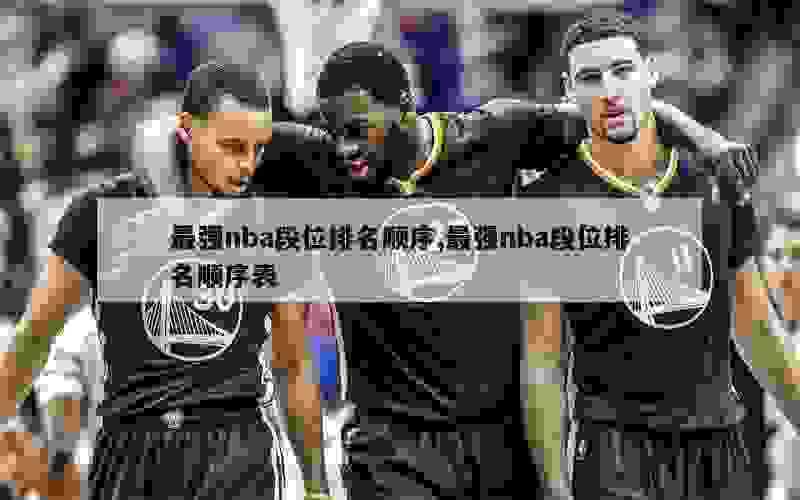 最强nba段位排名顺序,最强nba段位排名顺序表