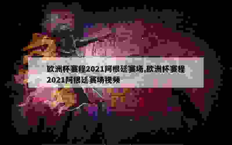 欧洲杯赛程2021阿根廷赛场,欧洲杯赛程2021阿根廷赛场视频