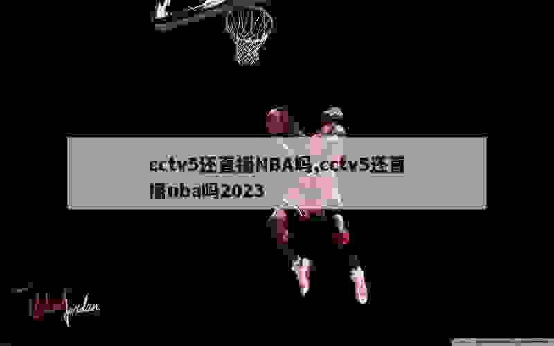 cctv5还直播NBA吗,cctv5还直播nba吗2023