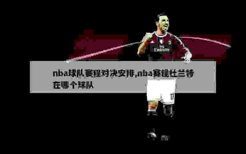 nba球队赛程对决安排,nba赛程杜兰特在哪个球队