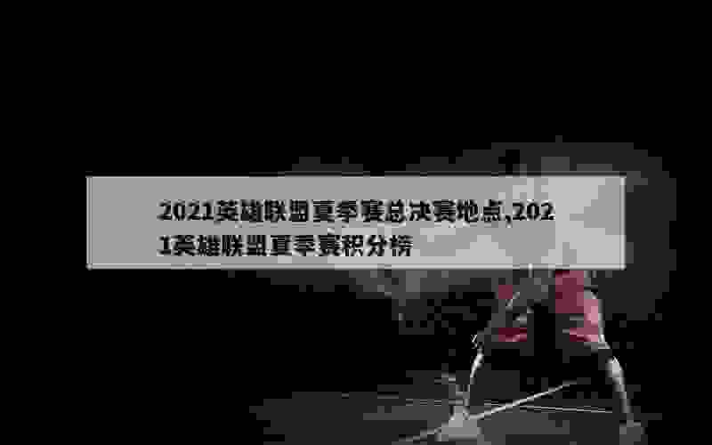 2021英雄联盟夏季赛总决赛地点,2021英雄联盟夏季赛积分榜