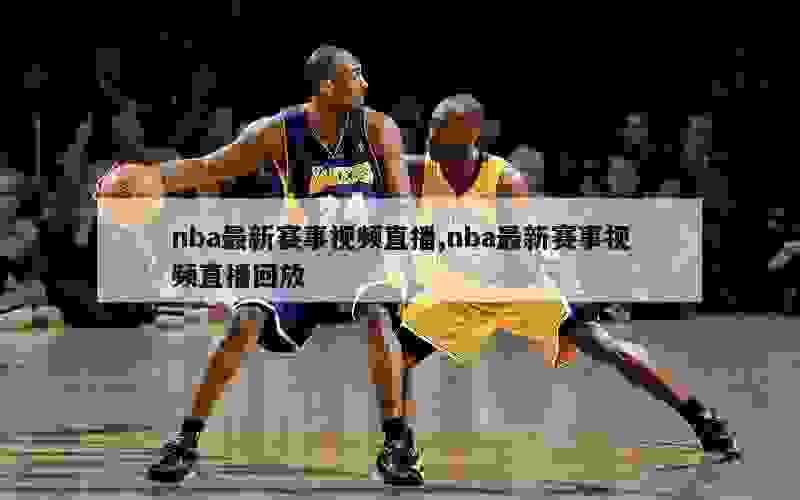 nba最新赛事视频直播,nba最新赛事视频直播回放