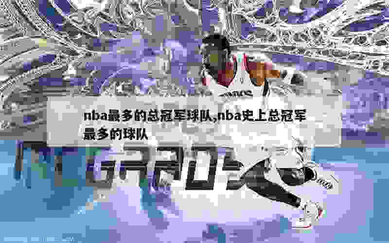 nba最多的总冠军球队,nba史上总冠军最多的球队