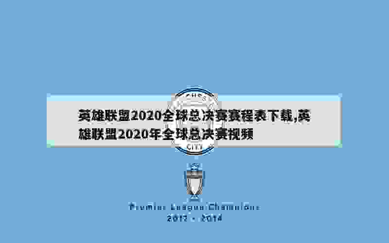 英雄联盟2020全球总决赛赛程表下载,英雄联盟2020年全球总决赛视频