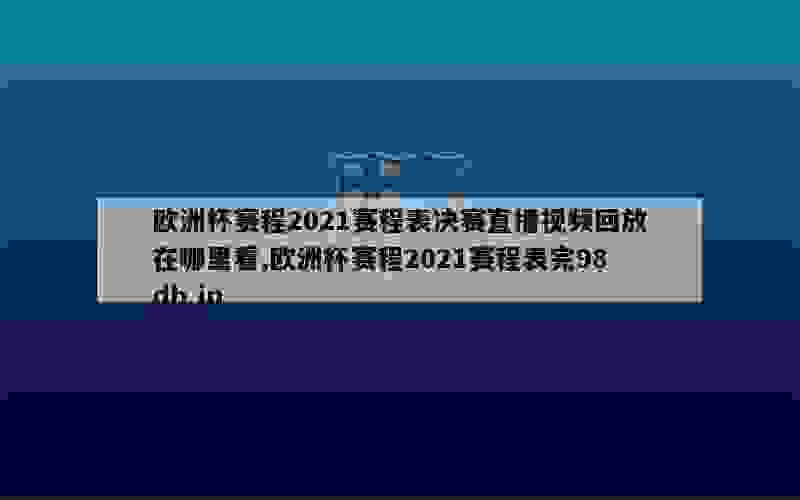 欧洲杯赛程2021赛程表决赛直播视频回放在哪里看,欧洲杯赛程2021赛程表完98db in