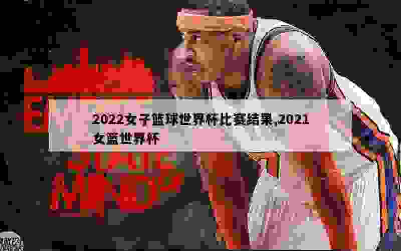 2022女子篮球世界杯比赛结果,2021女篮世界杯