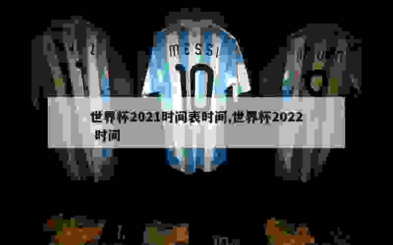 世界杯2021时间表时间,世界杯2022 时间