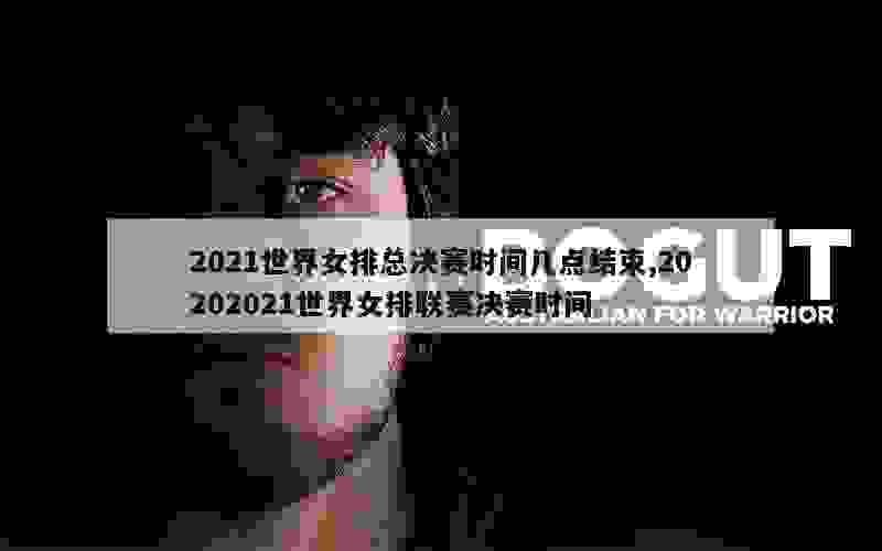 2021世界女排总决赛时间几点结束,20202021世界女排联赛决赛时间