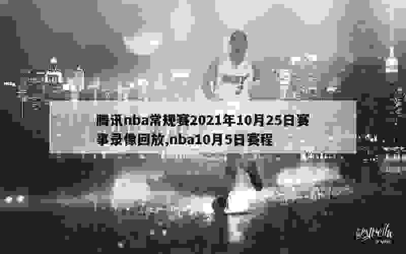 腾讯nba常规赛2021年10月25日赛事录像回放,nba10月5日赛程