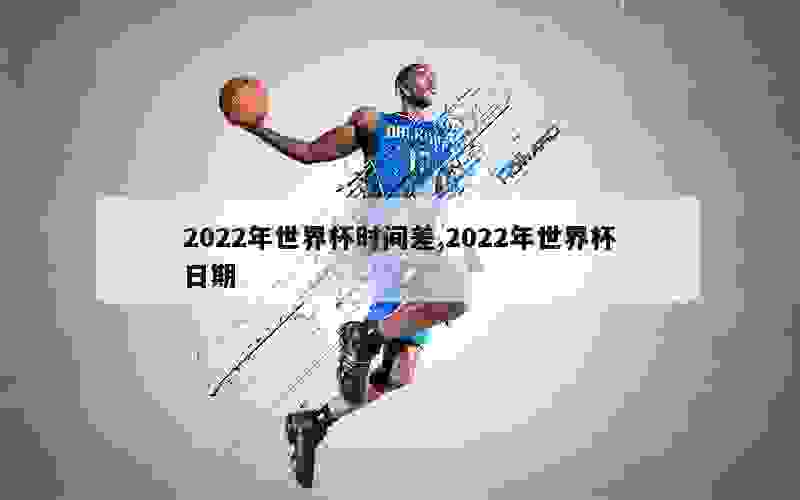 2022年世界杯时间差,2022年世界杯日期