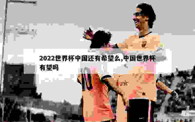 2022世界杯中国还有希望么,中国世界杯有望吗