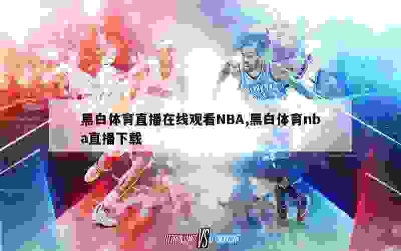 黑白体育直播在线观看NBA,黑白体育nba直播下载