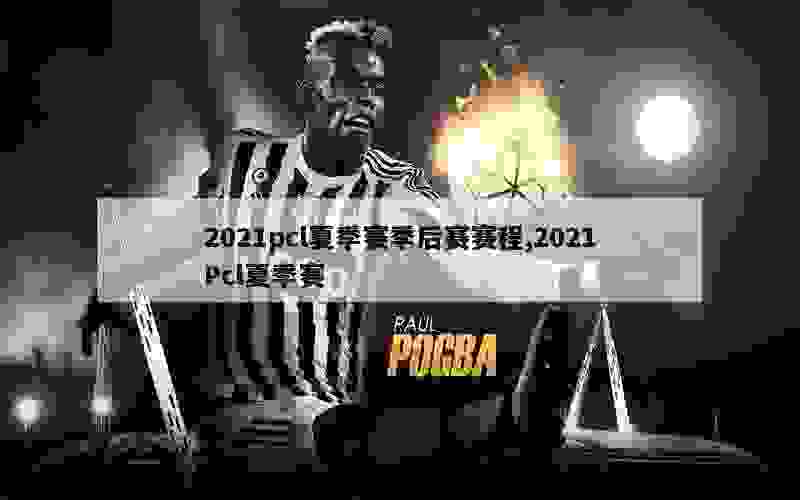 2021pcl夏季赛季后赛赛程,2021Pcl夏季赛