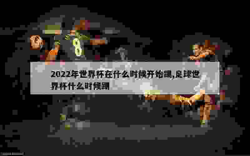 2022年世界杯在什么时候开始踢,足球世界杯什么时候踢