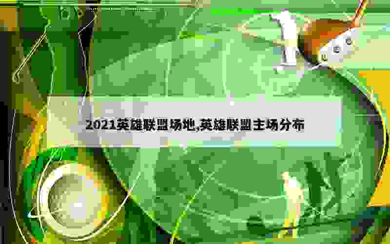 2021英雄联盟场地,英雄联盟主场分布