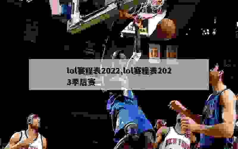 lol赛程表2022,lol赛程表2023季后赛