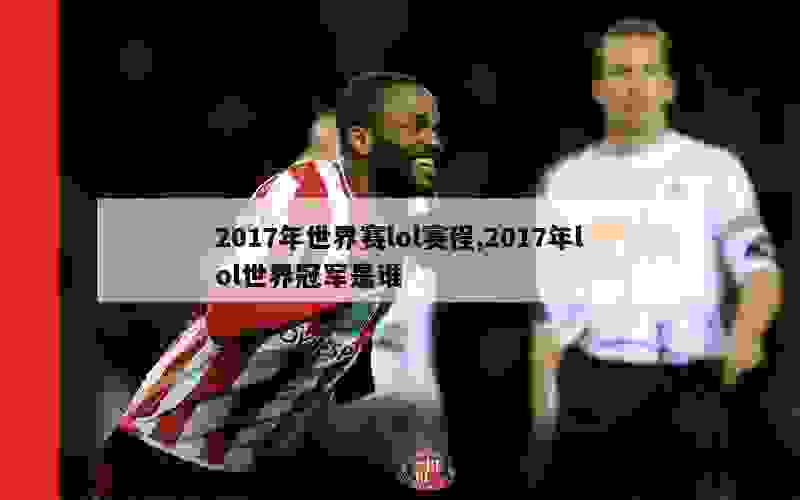 2017年世界赛lol赛程,2017年lol世界冠军是谁