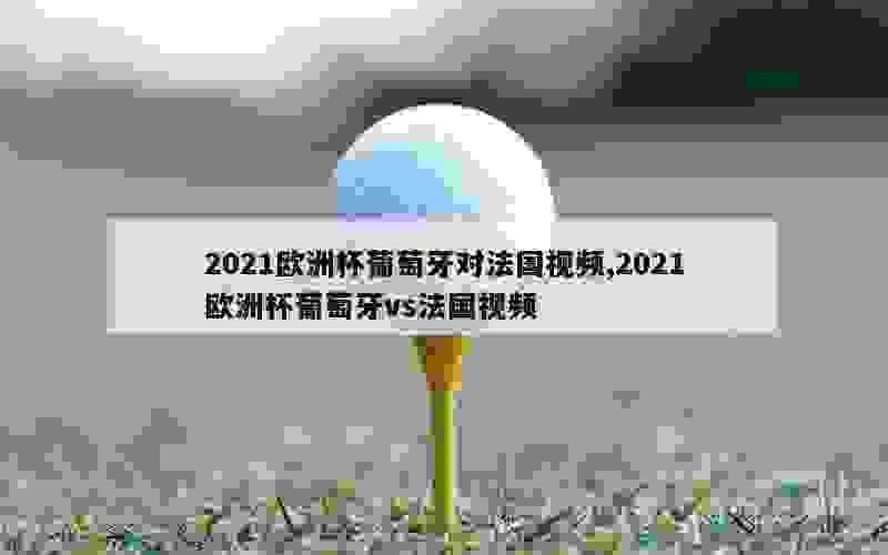 2021欧洲杯葡萄牙对法国视频,2021欧洲杯葡萄牙vs法国视频