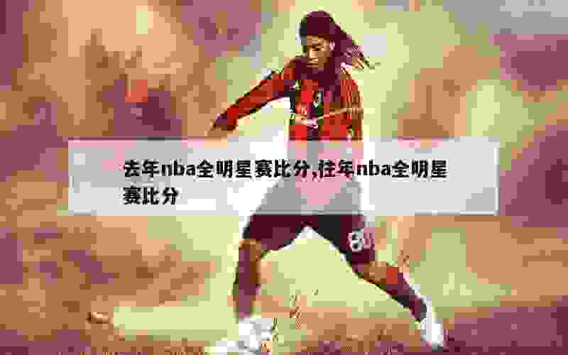 去年nba全明星赛比分,往年nba全明星赛比分