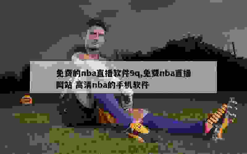 免费的nba直播软件9q,免费nba直播网站 高清nba的手机软件