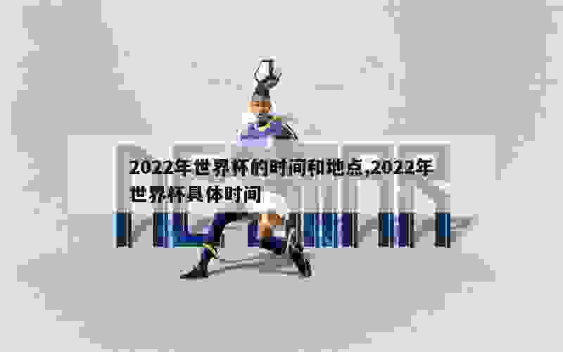 2022年世界杯的时间和地点,2022年世界杯具体时间