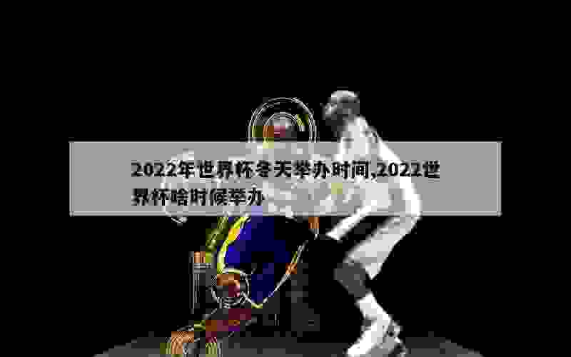 2022年世界杯冬天举办时间,2022世界杯啥时候举办