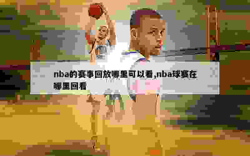 nba的赛事回放哪里可以看,nba球赛在哪里回看