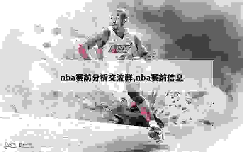 nba赛前分析交流群,nba赛前信息