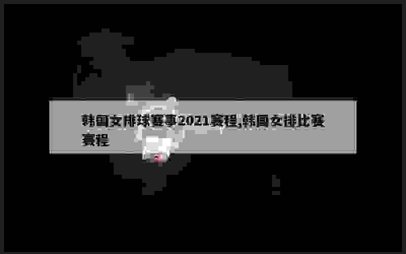 韩国女排球赛事2021赛程,韩国女排比赛赛程