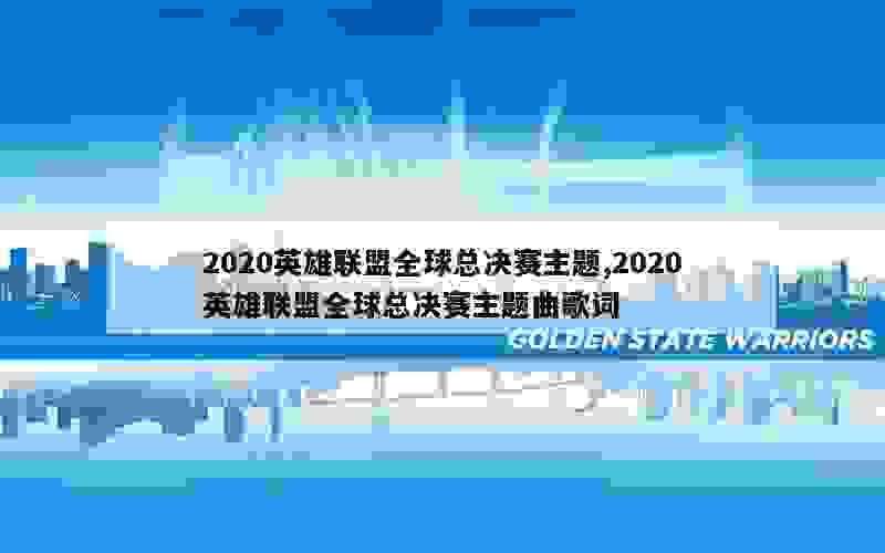 2020英雄联盟全球总决赛主题,2020英雄联盟全球总决赛主题曲歌词