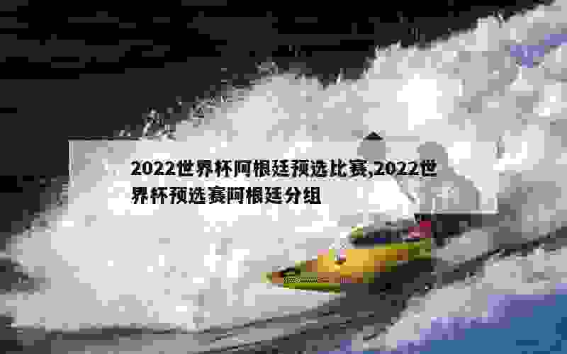 2022世界杯阿根廷预选比赛,2022世界杯预选赛阿根廷分组