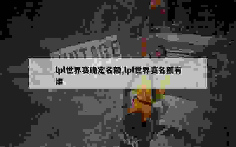 lpl世界赛确定名额,lpl世界赛名额有谁