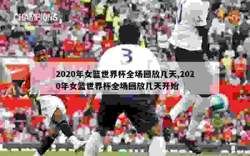 2020年女篮世界杯全场回放几天,2020年女篮世界杯全场回放几天开始