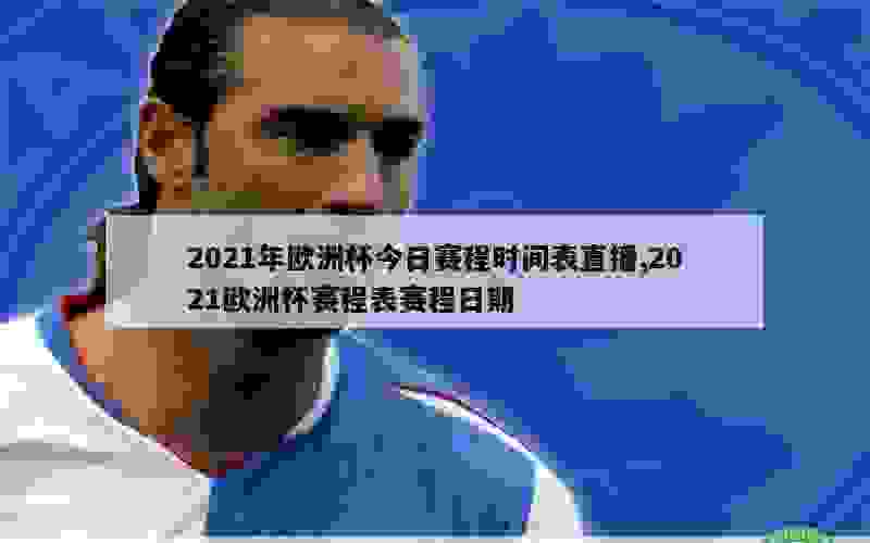 2021年欧洲杯今日赛程时间表直播,2021欧洲杯赛程表赛程日期