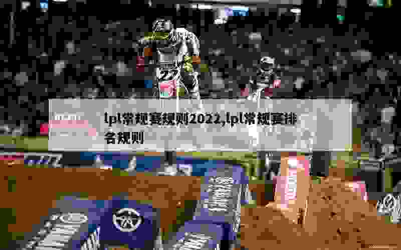 lpl常规赛规则2022,lpl常规赛排名规则