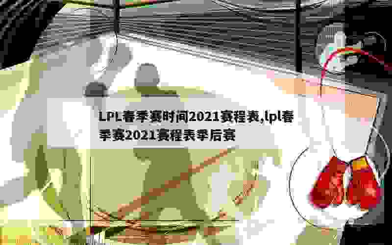 LPL春季赛时间2021赛程表,lpl春季赛2021赛程表季后赛