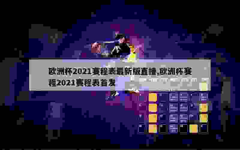 欧洲杯2021赛程表最新版直播,欧洲杯赛程2021赛程表首发