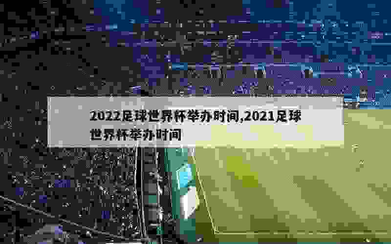 2022足球世界杯举办时间,2021足球世界杯举办时间