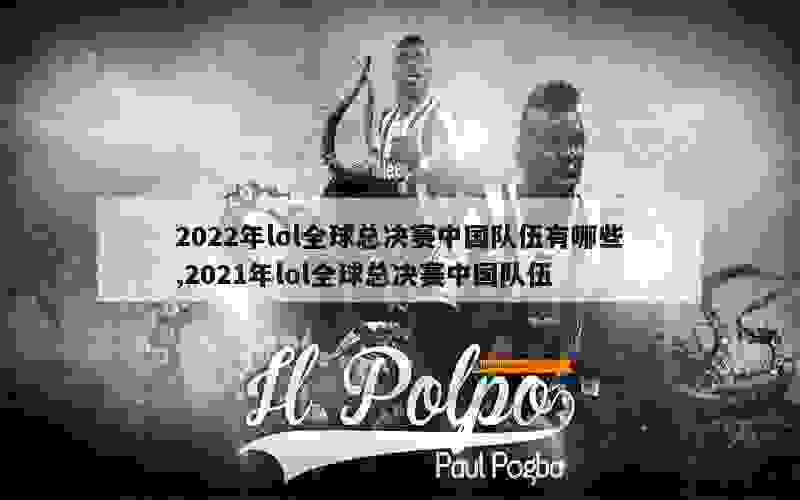 2022年lol全球总决赛中国队伍有哪些,2021年lol全球总决赛中国队伍