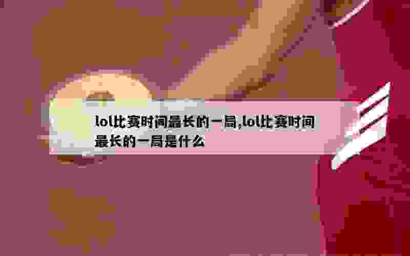 lol比赛时间最长的一局,lol比赛时间最长的一局是什么