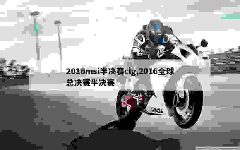 2016msi半决赛clg,2016全球总决赛半决赛