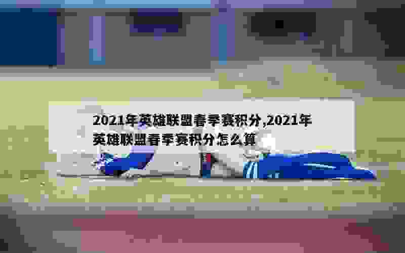 2021年英雄联盟春季赛积分,2021年英雄联盟春季赛积分怎么算