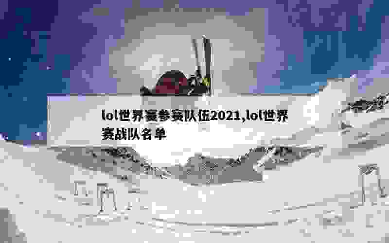 lol世界赛参赛队伍2021,lol世界赛战队名单