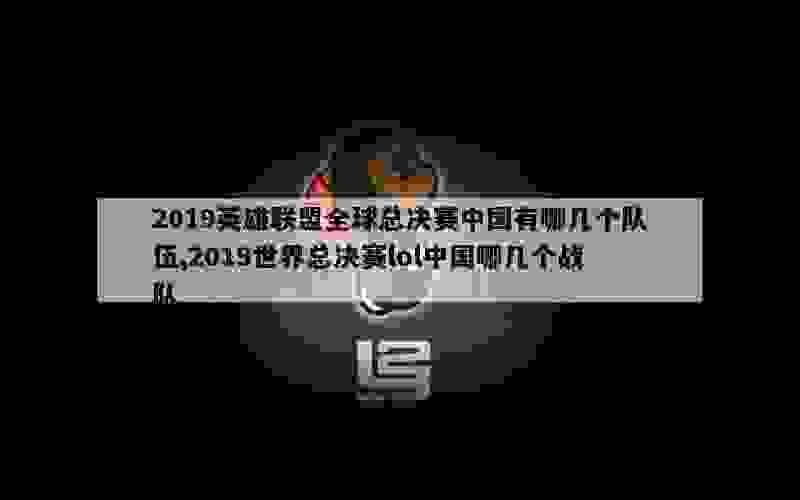 2019英雄联盟全球总决赛中国有哪几个队伍,2019世界总决赛lol中国哪几个战队