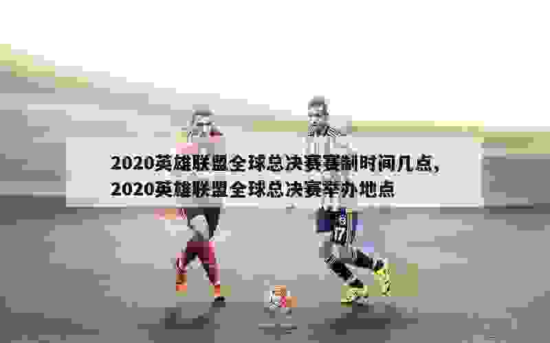 2020英雄联盟全球总决赛赛制时间几点,2020英雄联盟全球总决赛举办地点