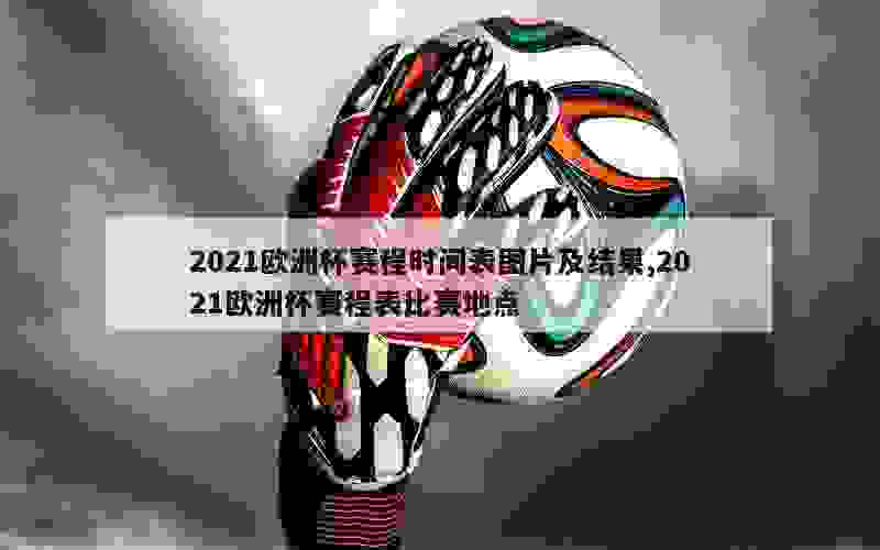 2021欧洲杯赛程时间表图片及结果,2021欧洲杯赛程表比赛地点