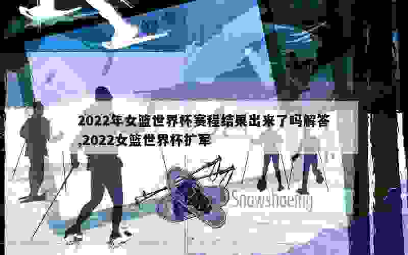 2022年女篮世界杯赛程结果出来了吗解答,2022女篮世界杯扩军