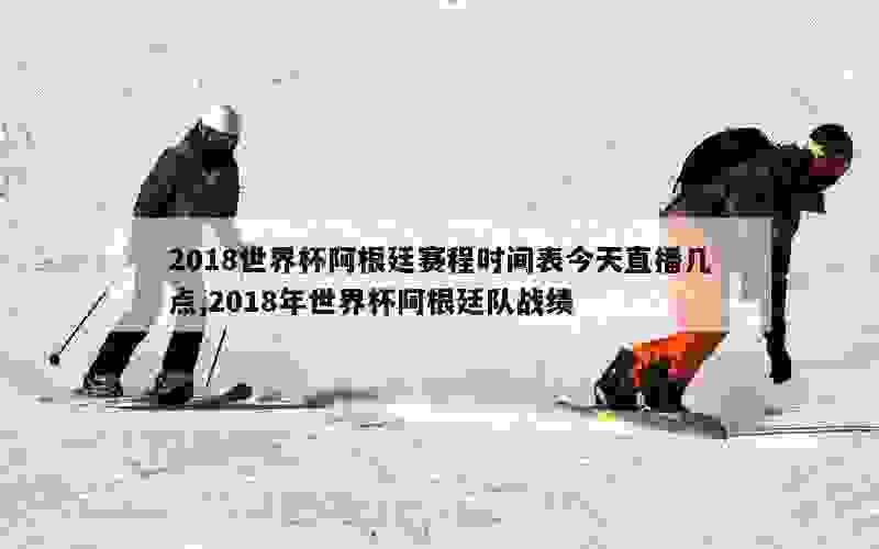 2018世界杯阿根廷赛程时间表今天直播几点,2018年世界杯阿根廷队战绩