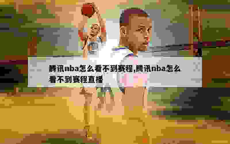 腾讯nba怎么看不到赛程,腾讯nba怎么看不到赛程直播